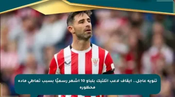 تنويه عاجل.. إيقاف لاعب أتلتيك بلباو 10 أشهر رسميًا بسبب تعاطي مادة محظورة
